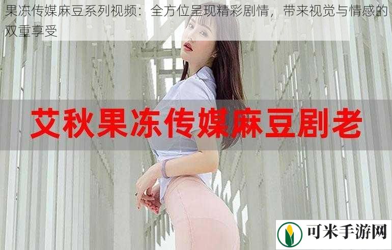 果冻传媒麻豆系列视频：全方位呈现精彩剧情，带来视觉与情感的双重享受