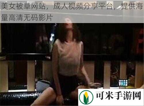 美女被草网站，成人视频分享平台，提供海量高清**影片