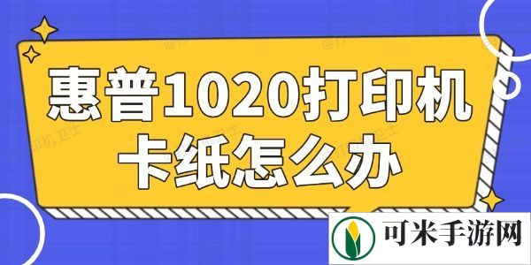 惠普1020打印机卡纸怎么办 简单易懂的小妙招